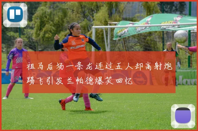 祖马后场一条龙连过五人却高射炮踢飞引发兰帕德爆笑回忆