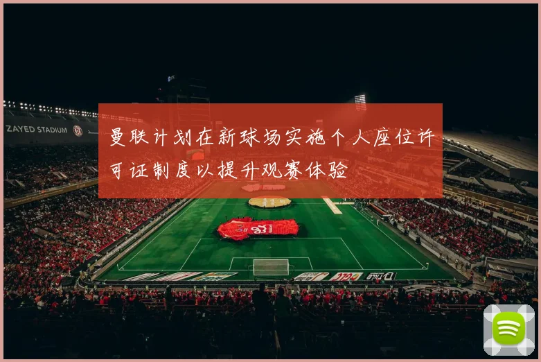 曼联计划在新球场实施个人座位许可证制度以提升观赛体验