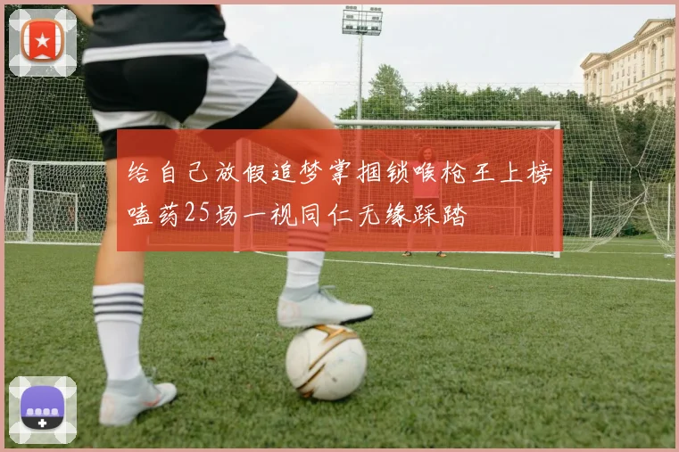 给自己放假追梦掌掴锁喉枪王上榜嗑药25场一视同仁无缘踩踏