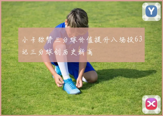 小卡称赞三分球价值提升八场投63记三分球创历史新高