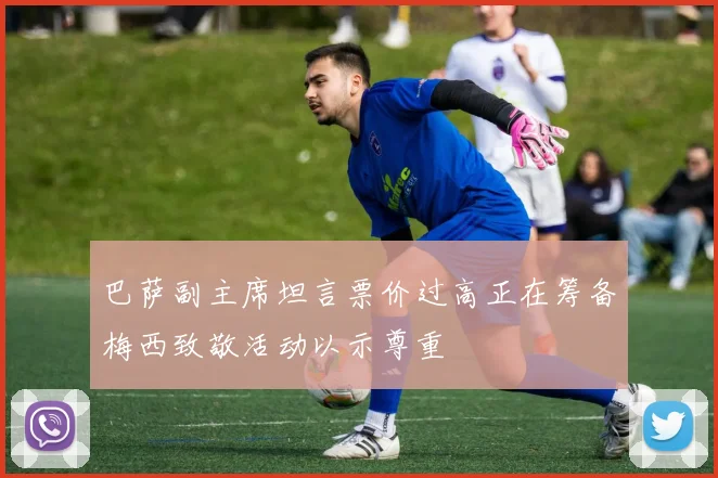 巴萨副主席坦言票价过高正在筹备梅西致敬活动以示尊重