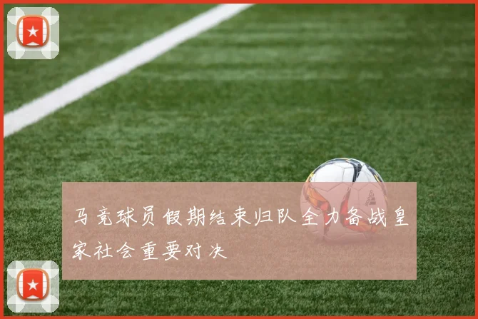 马竞球员假期结束归队全力备战皇家社会重要对决