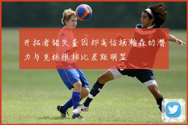开拓者错失奎因却高估杨瀚森的潜力与克林根相比差距明显