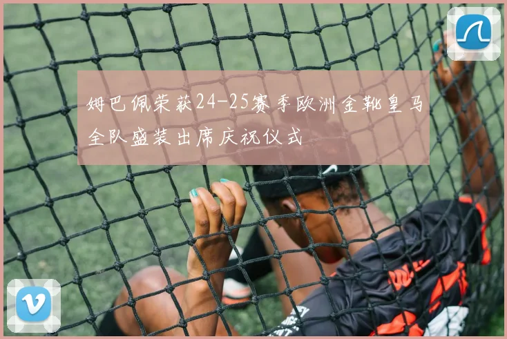 姆巴佩荣获24-25赛季欧洲金靴皇马全队盛装出席庆祝仪式