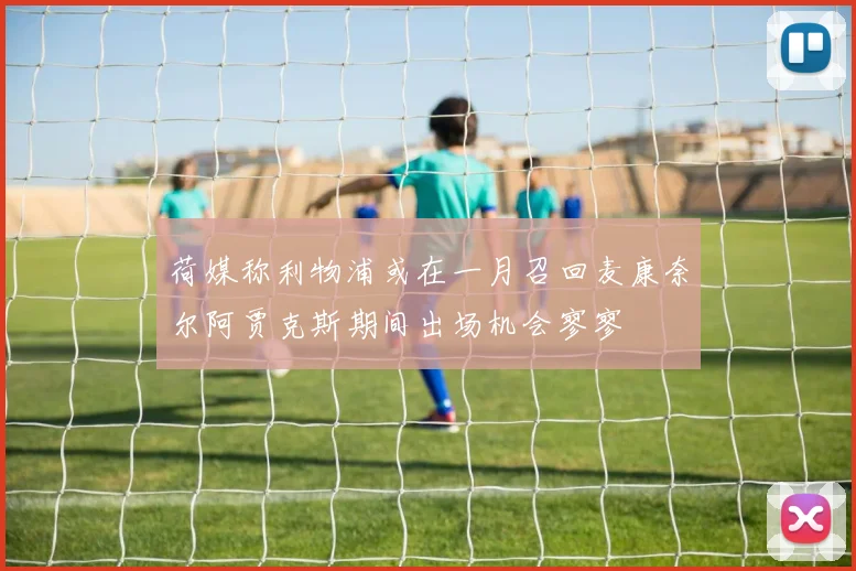 荷媒称利物浦或在一月召回麦康奈尔阿贾克斯期间出场机会寥寥