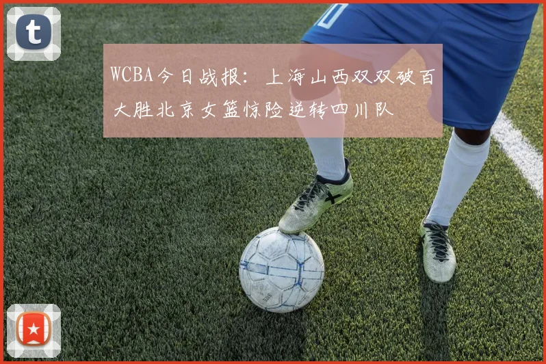 WCBA今日战报：上海山西双双破百大胜北京女篮惊险逆转四川队