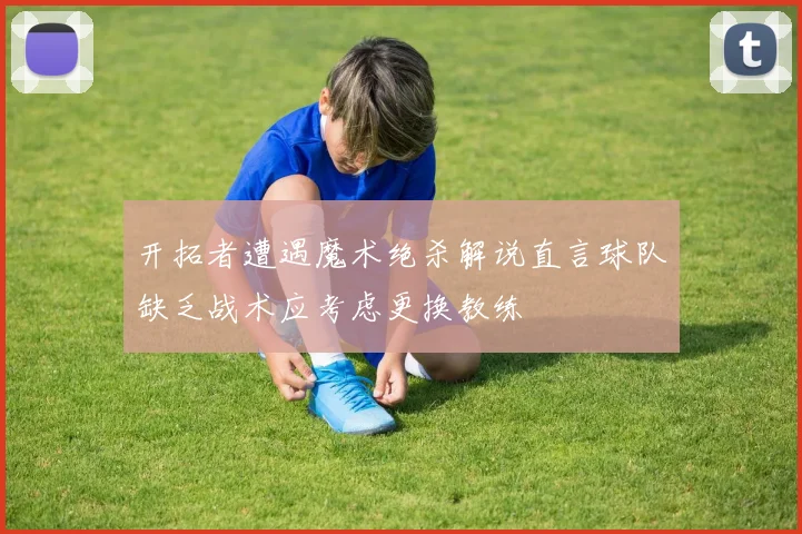 开拓者遭遇魔术绝杀解说直言球队缺乏战术应考虑更换教练