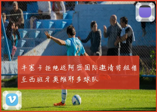 丰塞卡拒绝迈阿密国际邀请将租借至西班牙奥维耶多球队