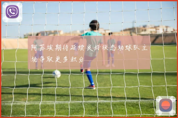 阿苏埃期待延续良好状态助球队主场争取更多积分