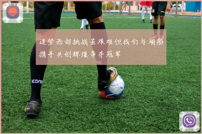 追梦西部挑战虽艰难但我们与湖船携手共创辉煌争夺冠军