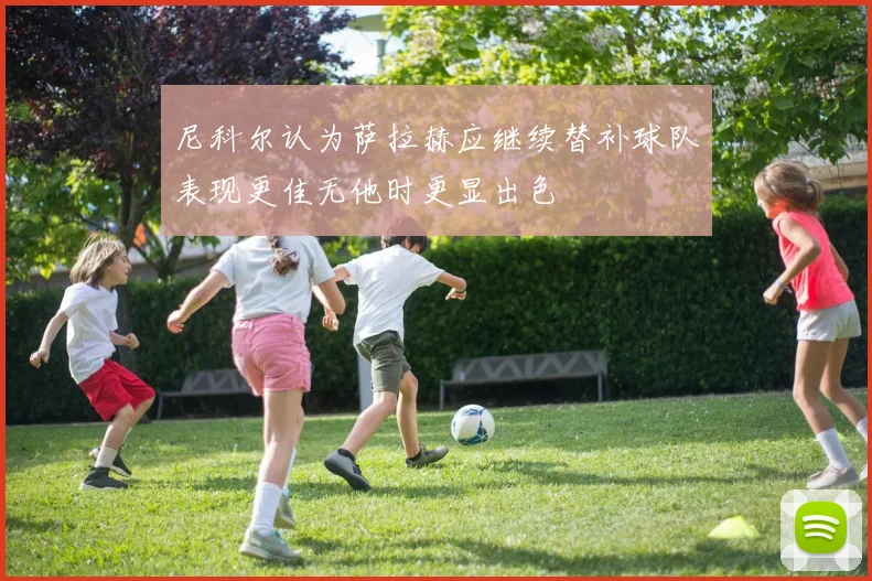 尼科尔认为萨拉赫应继续替补球队表现更佳无他时更显出色
