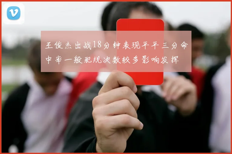 王俊杰出战18分钟表现平平三分命中率一般犯规次数较多影响发挥