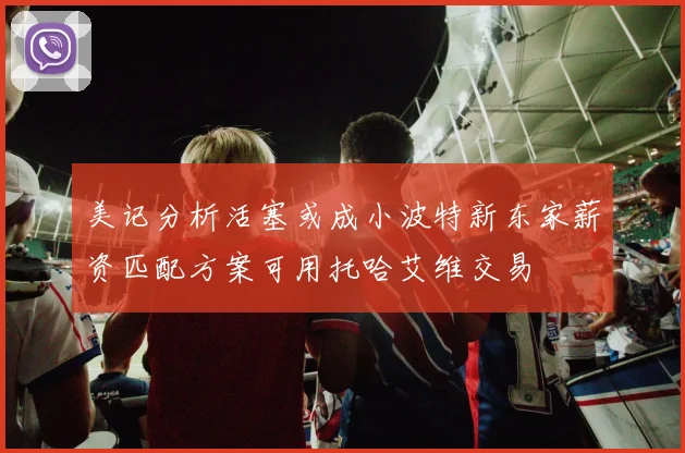 美记分析活塞或成小波特新东家薪资匹配方案可用托哈艾维交易