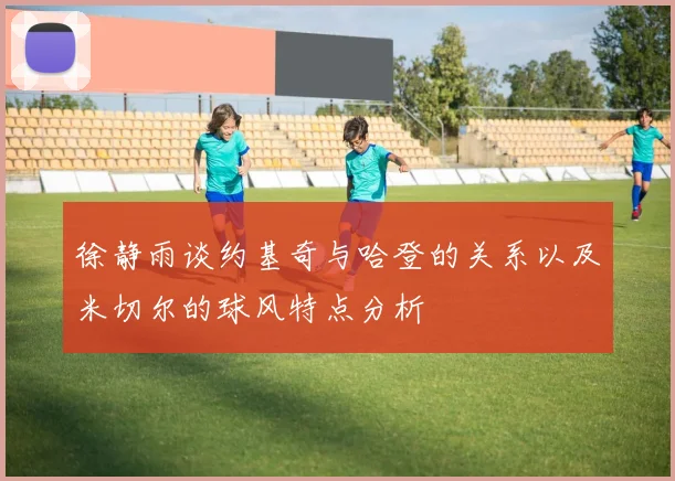 徐静雨谈约基奇与哈登的关系以及米切尔的球风特点分析