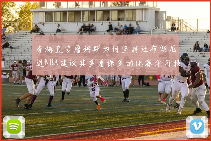 夸梅直言詹姆斯为何坚持让布朗尼进NBA建议其多看保罗的比赛学习技巧