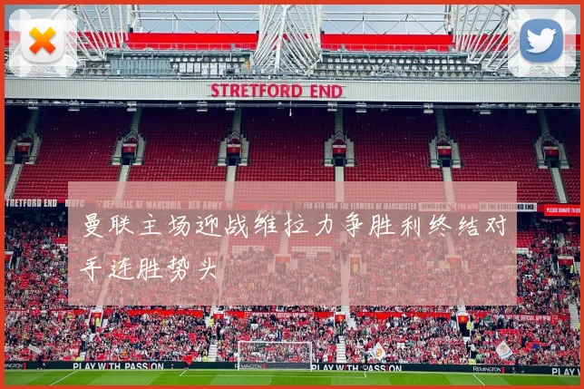 曼联主场迎战维拉力争胜利终结对手连胜势头