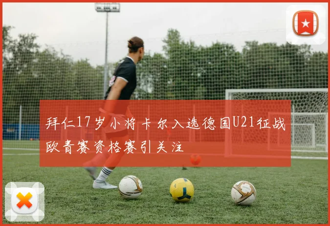 拜仁17岁小将卡尔入选德国U21征战欧青赛资格赛引关注