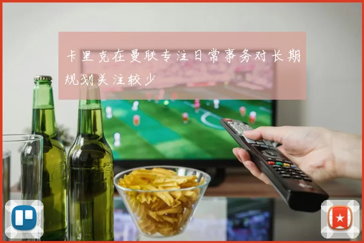 卡里克在曼联专注日常事务对长期规划关注较少