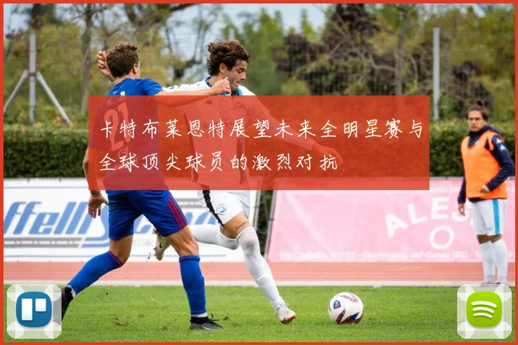 卡特布莱恩特展望未来全明星赛与全球顶尖球员的激烈对抗