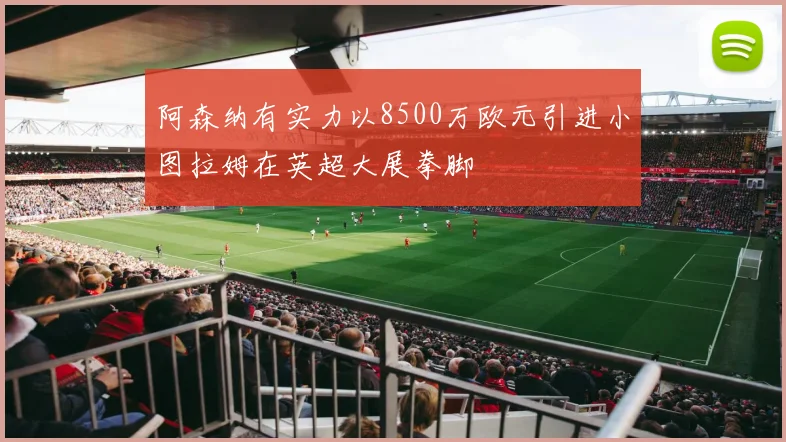 阿森纳有实力以8500万欧元引进小图拉姆在英超大展拳脚