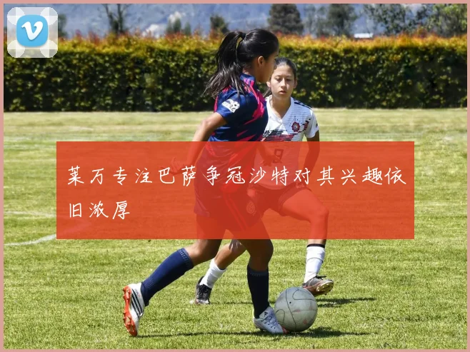 莱万专注巴萨争冠沙特对其兴趣依旧浓厚