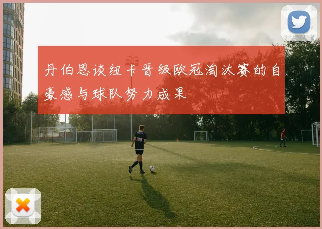 丹伯恩谈纽卡晋级欧冠淘汰赛的自豪感与球队努力成果