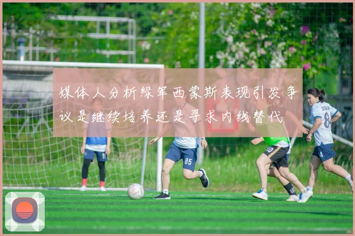 媒体人分析绿军西蒙斯表现引发争议是继续培养还是寻求内线替代