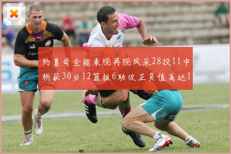 约基奇全能表现再现风采28投11中斩获30分12篮板6助攻正负值高达13
