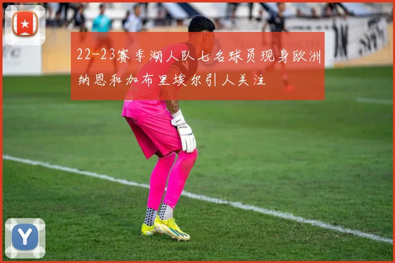 22-23赛季湖人队七名球员现身欧洲纳恩和加布里埃尔引人关注