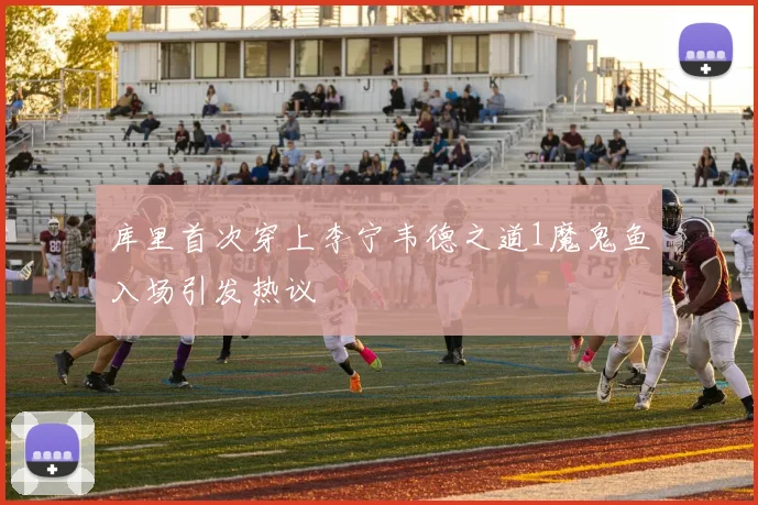 库里首次穿上李宁韦德之道1魔鬼鱼入场引发热议