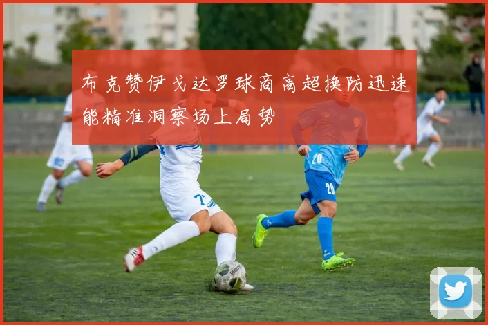 布克赞伊戈达罗球商高超换防迅速能精准洞察场上局势
