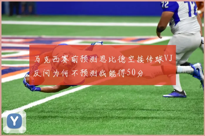 马克西赛前预测恩比德空接传球VJ反问为何不预测我能得50分