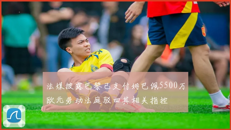 法媒披露巴黎已支付姆巴佩5500万欧元劳动法庭驳回其相关指控