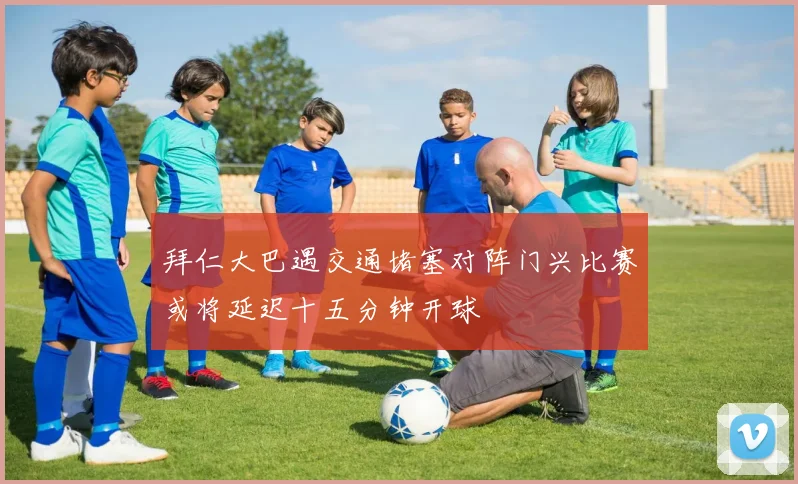 拜仁大巴遇交通堵塞对阵门兴比赛或将延迟十五分钟开球