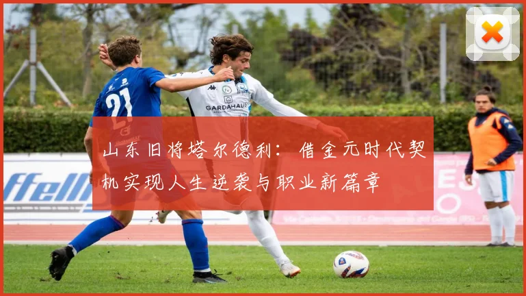 山东旧将塔尔德利：借金元时代契机实现人生逆袭与职业新篇章